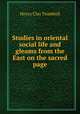 Studies in oriental social life and gleams from the East on the sacred page, H. Clay Trumbull 