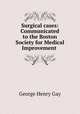 Surgical cases: Communicated to the Boston Society for Medical Improvement ., George Henry Gay 