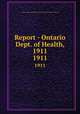 Report - Ontario Dept. of Health, 1911. 1911, Ontario. Dept. of Health,Provincial Board of Health of Ontario 