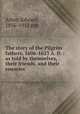 The story of the Pilgrim fathers, 1606-1623 A. D. : as told by themselves, their friends, and their enemies, Arber, Edward, 1836-1912 edt 