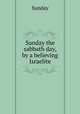 Sunday the sabbath day, by a believing Israelite, Sunday 