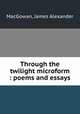 Through the twilight microform : poems and essays, MacGowan, James Alexander 