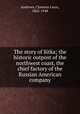 The story of Sitka; the historic outpost of the northwest coast, the chief factory of the Russian American company, Andrews, Clarence Leroy, 1862-1948 
