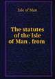 The statutes of the Isle of Man . from ., Isle of Man 