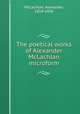 The poetical works of Alexander McLachlan microform, McLachlan, Alexander, 1818-1896 