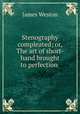 Stenography compleated; or, The art of short-hand brought to perfection ., James Weston 