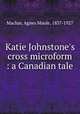Katie Johnstone`s cross microform : a Canadian tale, Machar, Agnes Maule, 1837-1927 