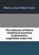 The statutes of Maine relating to business corporations: organized under the ., Maine, Isaac Watson Dyer 