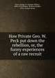 How Private Geo. W. Peck put down the rebellion, or, the funny experiences of a raw recruit, Peck, George W. (George Wilbur), 1840-1916,Wilmer, Richard Hooker, 1918-, former owner 