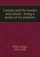 Canada and the Jesuits microform : being a series of six sermons, Wild, Joseph, 1834-1908 