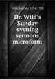 Dr. Wild`s Sunday evening sermons microform, Wild, Joseph, 1834-1908 