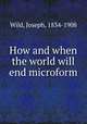 How and when the world will end microform, Wild, Joseph, 1834-1908 