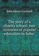 The story of a charity school: two centuries of popular education in Soho ., John Henry Cardwell 