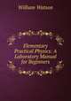 Elementary Practical Physics: A Laboratory Manual for Beginners, William Watson 