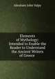 Elements of Mythology: Intended to Enable the Reader to Understand the Ancient Writers of Greece ., Abraham John Valpy 