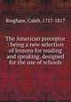 The American preceptor : being a new selection of lessons for reading and speaking, designed for the use of schools, Bingham, Caleb, 1757-1817 