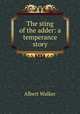 The sting of the adder: a temperance story, Albert Walker 