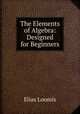 The Elements of Algebra: Designed for Beginners, Loomis, Elias 