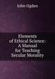 Elements of Ethical Science: A Manual for Teaching Secular Morality, John Ogden 