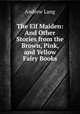 The Elf Maiden: And Other Stories from the Brown, Pink, and Yellow Fairy Books, Andrew Lang 