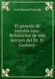 El gnesis de nuestra raza: Refutacion de una leccion del Dr. D. Gustavo ., 