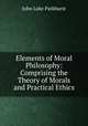 Elements of Moral Philosophy: Comprising the Theory of Morals and Practical Ethics, John Luke Parkhurst 