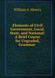 Elements of Civil Government, Local, State, and National: A Brief Course for Ungraded, Grammar ., William A. Mowry 