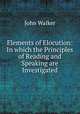 Elements of Elocution: In which the Principles of Reading and Speaking are Investigated, Walker, John 