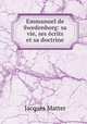 Emmanuel de Swedenborg: sa vie, ses crits et sa doctrine, Matter Jacques 