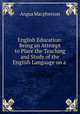 English Education: Being an Attempt to Place the Teaching and Study of the English Language on a ., Angus Macpherson 