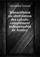 Stnarithmie ou abrviation des calculs: complment indispensable de Aoutes ., Alexandre Gossart 
