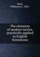 The elements of modern tactics, practically applied to English formations, Shaw, Wilkinson J. 1835- 