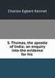 S. Thomas, the apostle of India: an enquiry into the evidence for his ., Charles Egbert Kennet 