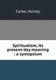 Spiritualism, its present-day meaning : a symopsium, Carter, Huntly 