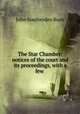 The Star Chamber: notices of the court and its proceedings, with a few ., John Southerden Burn 