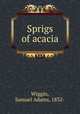 Sprigs of acacia, Wiggin, Samuel Adams, 1832- 