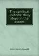 The spiritual uplands: daily steps in the ascent, Jowett John Henry 