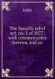 The Specific relief act, no. 1 of 1877: with commentaries thereon, and an ., India 