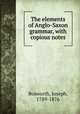 The elements of Anglo-Saxon grammar, with copious notes, Bosworth, Joseph, 1789-1876 