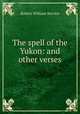The spell of the Yukon: and other verses, Robert William Service 
