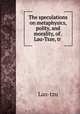 The speculations on metaphysics, polity, and morality, of . Lau-Tsze, tr ., Lao-tzu 