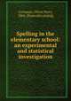 Spelling in the elementary school: an experimental and statistical investigation, Cornman, Oliver Perry, 1866- [from old catalog] 