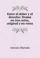 Entre el deber y el derecho: Drama en tres actos, original y en verso, Antonio Hurtado 