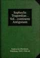 Sophoclis Tragoediae. . Vol. . continens Antigonam, Sophocles,Wecklein, Nikolaus, 1843-1926 ed 