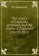 The source of England`s greatness, and the source of England`s poverty, by a ., Eli Hamshire 