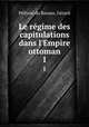 Le rgime des capitulations dans l`Empire ottoman. 1, 