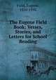 The Eugene Field Book: Verses, Stories, and Letters for School Reading, Field, Eugene, 1850-1895 