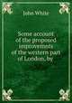 Some account of the proposed improvemnts of the western part of London, by ., John White 