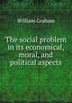 The social problem in its economical, moral, and political aspects, William Graham 