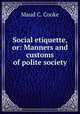 Social etiquette, or: Manners and customs of polite society, Maud C. Cooke 